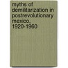 Myths of Demilitarization in Postrevolutionary Mexico, 1920-1960 by Thomas Rath