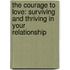 The Courage to Love: Surviving and Thriving in Your Relationship