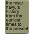 The Royal Navy, a History from the Earliest Times to the Present