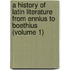 a History of Latin Literature from Ennius to Boethius (Volume 1)