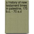 a History of New Testament Times in Palestine, 175 B.C. - 70 A.D
