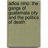 Adios Nino: The Gangs of Guatemala City and the Politics of Death door Deborah T. Levenson