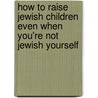 How to Raise Jewish Children Even When You're Not Jewish Yourself door Kerry M. Olitzky