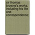 Sir Thomas Browne's Works, Including His Life And Correspondence;