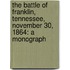 The Battle of Franklin, Tennessee, November 30, 1864: A Monograph