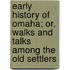 Early History of Omaha; Or, Walks and Talks Among the Old Settlers