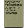 Encyclop�Dia Metropolitana; Or, System of Universal Knowledge door Encyclopaedia