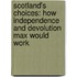 Scotland's Choices: How Independence and Devolution Max Would Work