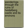 Wanderings Through The Ruins Of Heidelberg Castle And Its Environs door Richard-Janillon