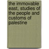 the Immovable East, Studies of the People and Customs of Palestine door Philip J. Baldensperger