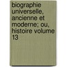 Biographie Universelle, Ancienne Et Moderne; Ou, Histoire Volume 13 by J. Fr. 1767-1839 Michaud