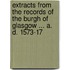 Extracts From The Records Of The Burgh Of Glasgow ... A. D. 1573-17