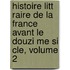 Histoire Litt Raire de La France Avant Le Douzi Me Si Cle, Volume 2