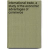 International Trade, a Study of the Economic Advantages of Commerce door Harry Gunnison Brown
