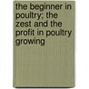 The Beginner In Poultry; The Zest And The Profit In Poultry Growing by Carolyn Syron Valentine