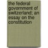 The Federal Government Of Switzerland; An Essay On The Constitution