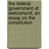 The Federal Government Of Switzerland; An Essay On The Constitution by Bernard Moses