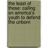 The Least Of These: Calling On America's Youth To Defend The Unborn