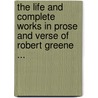 The Life And Complete Works In Prose And Verse Of Robert Greene ... by Robert Greene