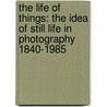 The Life of Things: The Idea of Still Life in Photography 1840-1985 door Dorothea Ritter
