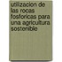 Utilizacion de Las Rocas Fosforicas Para Una Agricultura Sostenible