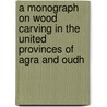 A Monograph On Wood Carving In The United Provinces Of Agra And Oudh door J. L Maffey