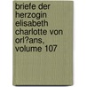 Briefe Der Herzogin Elisabeth Charlotte Von Orl�Ans, Volume 107 by Charlotte-Elisabeth Orl�Ans