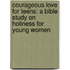 Courageous Love for Teens: A Bible Study on Holiness for Young Women