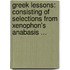 Greek Lessons: Consisting of Selections from Xenophon's Anabasis ...