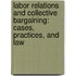 Labor Relations And Collective Bargaining: Cases, Practices, And Law