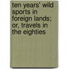 Ten Years' Wild Sports In Foreign Lands; Or, Travels In The Eighties door Heywood Walter Seton-Karr