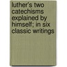 Luther's Two Catechisms Explained By Himself; In Six Classic Writings door Martin Luther