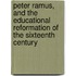 Peter Ramus, and the Educational Reformation of the Sixteenth Century