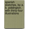 Spanish Sketches, by A. B. Piddington. with Thirty-Four Illustrations by Albert Bathurst Piddington