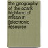 The Geography of the Ozark Highland of Missouri [Electronic Resource]