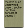 The Love of an Uncrowned Queen, Sophie Dorothea, Consort of George I. by W. H. 1860-1905 Wilkins