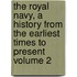 The Royal Navy, a History from the Earliest Times to Present Volume 2