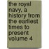 The Royal Navy, a History from the Earliest Times to Present Volume 4