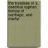 The Treatises Of S. Caecilius Cyprian, Bishop Of Carthage, And Martyr