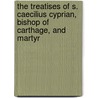 The Treatises Of S. Caecilius Cyprian, Bishop Of Carthage, And Martyr door John Henry Newman