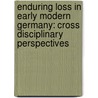 Enduring Loss in Early Modern Germany: Cross Disciplinary Perspectives by Lynne Tatlock