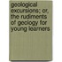 Geological Excursions; Or, the Rudiments of Geology for Young Learners