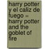 Harry Potter y El Caliz de Fuego = Harry Potter and the Goblet of Fire