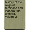 History of the Reign of Ferdinand and Isabella, the Catholic, Volume 2 door William Hickling Prescott