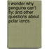 I Wonder Why Penguins Can't Fly: And Other Questions about Polar Lands