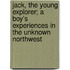 Jack, The Young Explorer; A Boy's Experiences In The Unknown Northwest