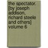 The Spectator. [By Joseph Addison, Richard Steele and Others] Volume 6