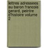 Lettres Adressees Au Baron Francois Gerard, Peintre D'Histoire Volume 2