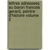 Lettres Adressees Au Baron Francois Gerard, Peintre D'Histoire Volume 2 door Henri Alexandre Gerard