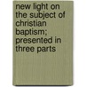 New Light On The Subject Of Christian Baptism; Presented In Three Parts door Jabez Chadwick